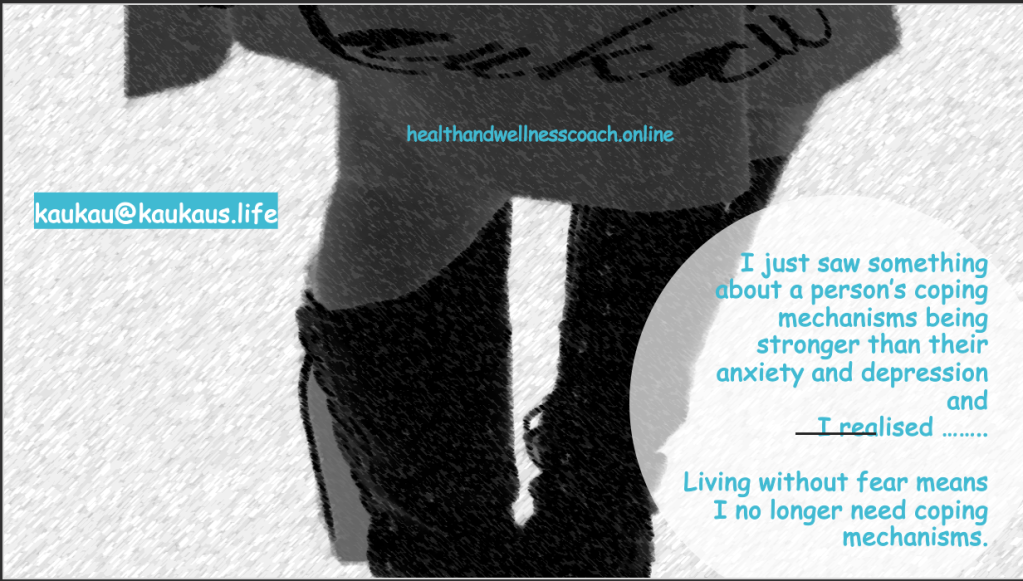 kaukau@kaukaus.Life
healthandwellnesscoach.online
+61481081084

I just saw something about a person’s coping mechanisms being stronger than their anxiety and depressionandI realised …….. Living without fear means I no longer need coping mechanisms. 